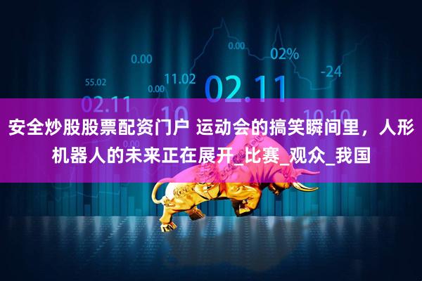 安全炒股股票配资门户 运动会的搞笑瞬间里，人形机器人的未来正在展开_比赛_观众_我国