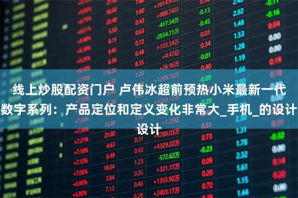 线上炒股配资门户 卢伟冰超前预热小米最新一代数字系列：产品定位和定义变化非常大_手机_的设计