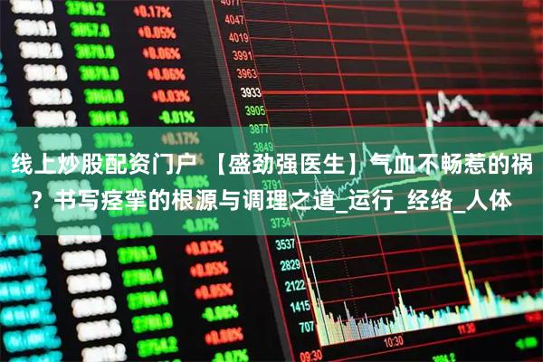 线上炒股配资门户 【盛劲强医生】气血不畅惹的祸？书写痉挛的根源与调理之道_运行_经络_人体
