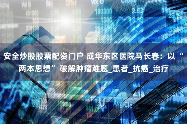 安全炒股股票配资门户 成华东区医院马长春：以 “两本思想” 破解肿瘤难题_患者_抗癌_治疗