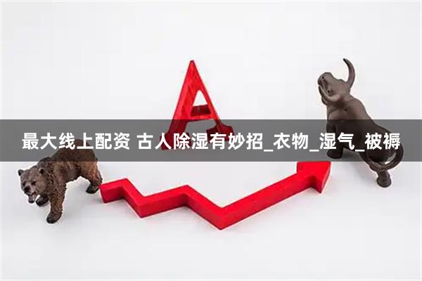 最大线上配资 古人除湿有妙招_衣物_湿气_被褥