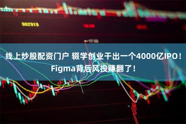 线上炒股配资门户 辍学创业干出一个4000亿IPO！Figma背后风投赚翻了！