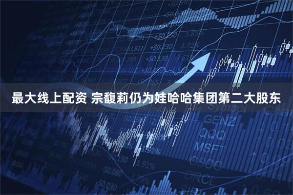 最大线上配资 宗馥莉仍为娃哈哈集团第二大股东