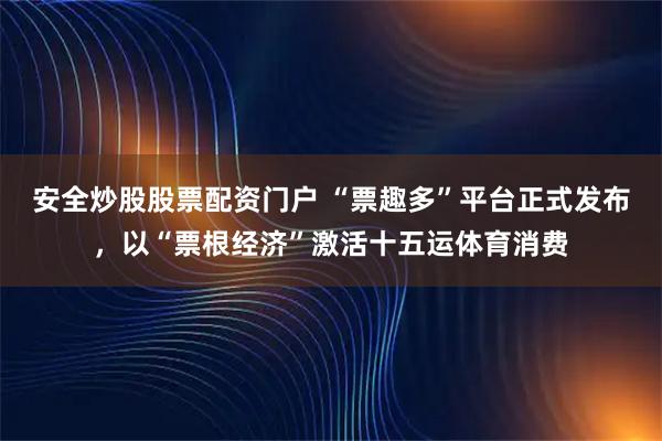 安全炒股股票配资门户 “票趣多”平台正式发布，以“票根经济”激活十五运体育消费