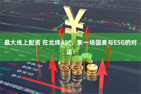 最大线上配资 在北纬49°，来一场国麦与ESG的对话！