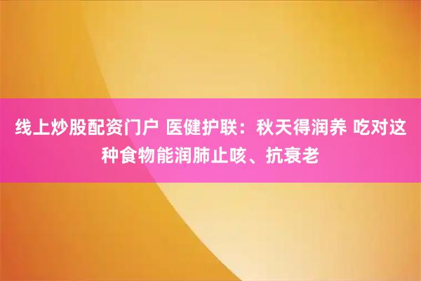 线上炒股配资门户 医健护联：秋天得润养 吃对这种食物能润肺止咳、抗衰老