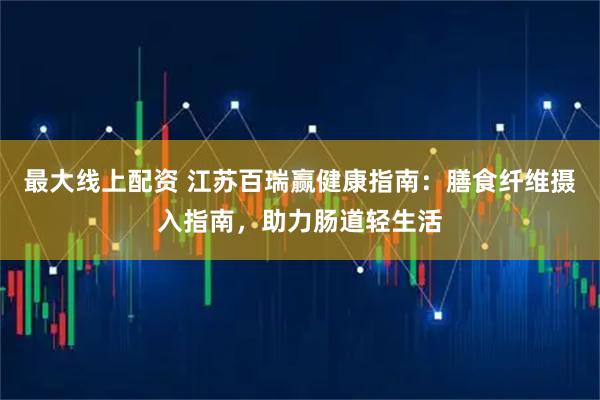最大线上配资 江苏百瑞赢健康指南：膳食纤维摄入指南，助力肠道轻生活