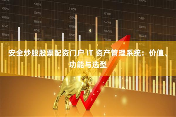 安全炒股股票配资门户 IT 资产管理系统：价值、功能与选型