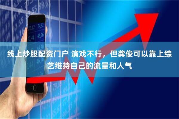 线上炒股配资门户 演戏不行，但龚俊可以靠上综艺维持自己的流量和人气