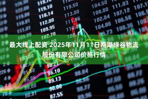 最大线上配资 2025年11月11日两湖绿谷物流股份有限公司价格行情